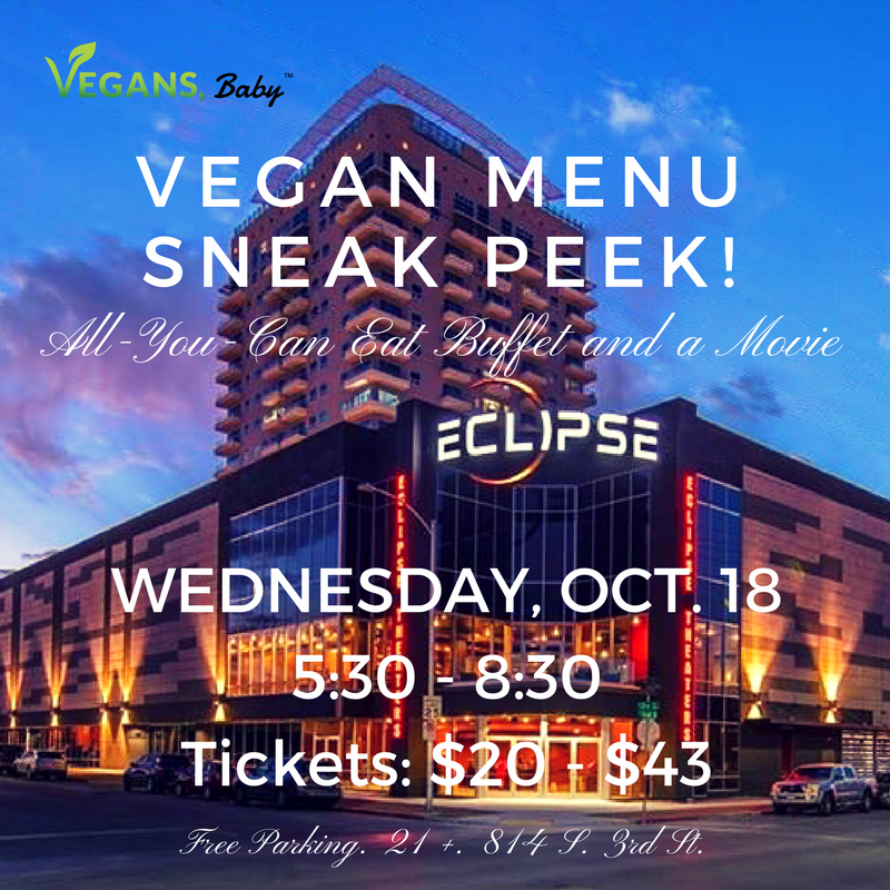 Join Vegans, Baby at Eclipse Theaters for a vegan menu sneak peek on Oct. 18. For more vegan events in Las Vegas, visit www.vegansbaby.com/vegansbaby2018